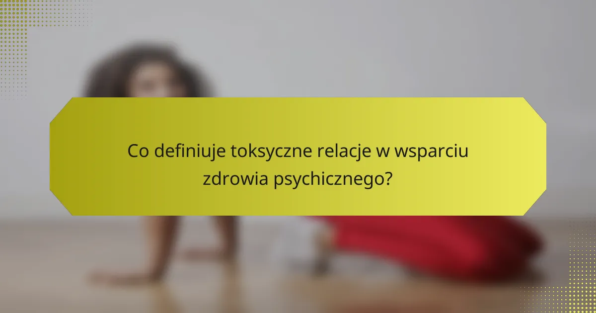 Co definiuje toksyczne relacje w wsparciu zdrowia psychicznego?