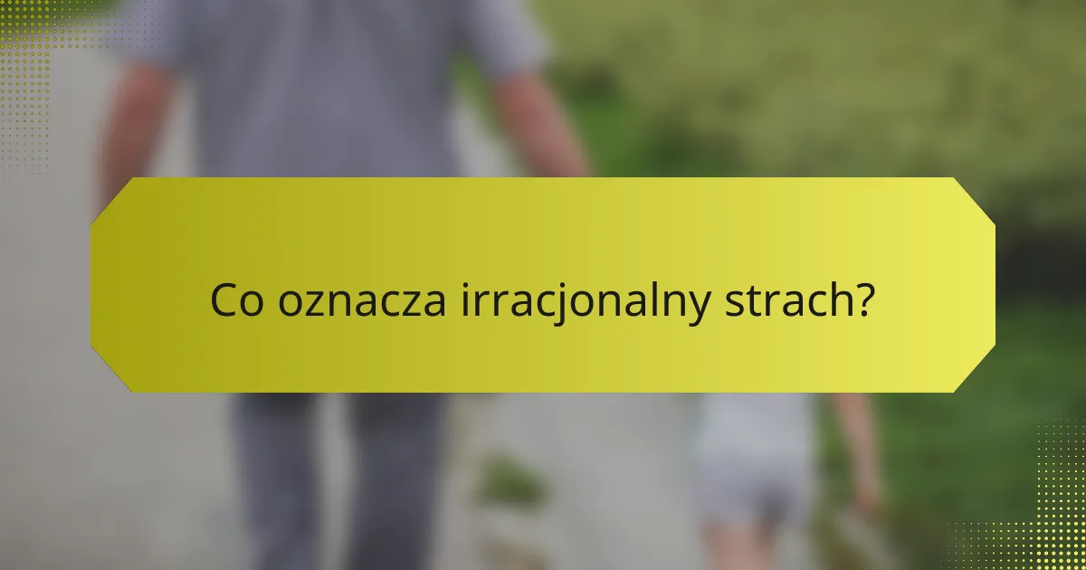 Co oznacza irracjonalny strach?