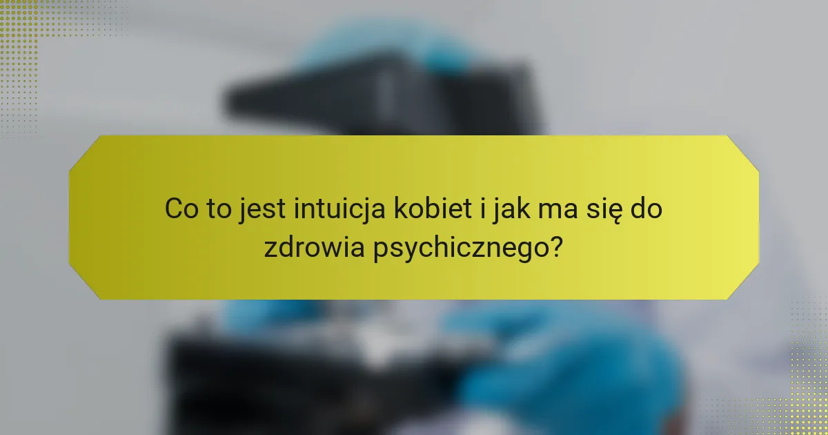Co to jest intuicja kobiet i jak ma się do zdrowia psychicznego?