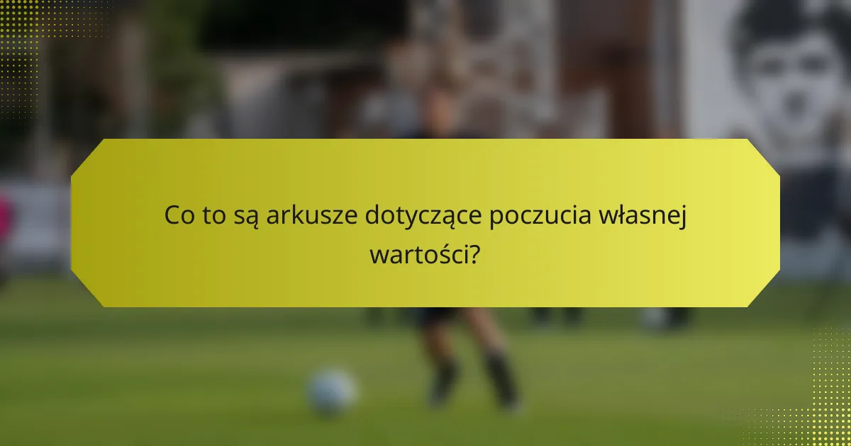 Co to są arkusze dotyczące poczucia własnej wartości?