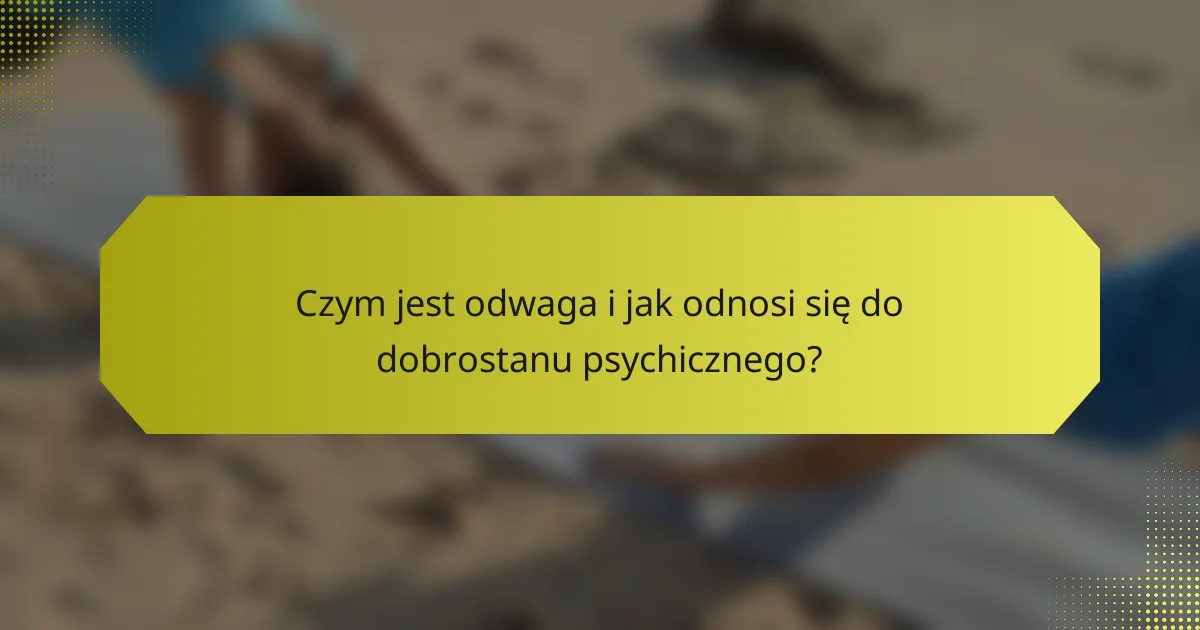 Czym jest odwaga i jak odnosi się do dobrostanu psychicznego?