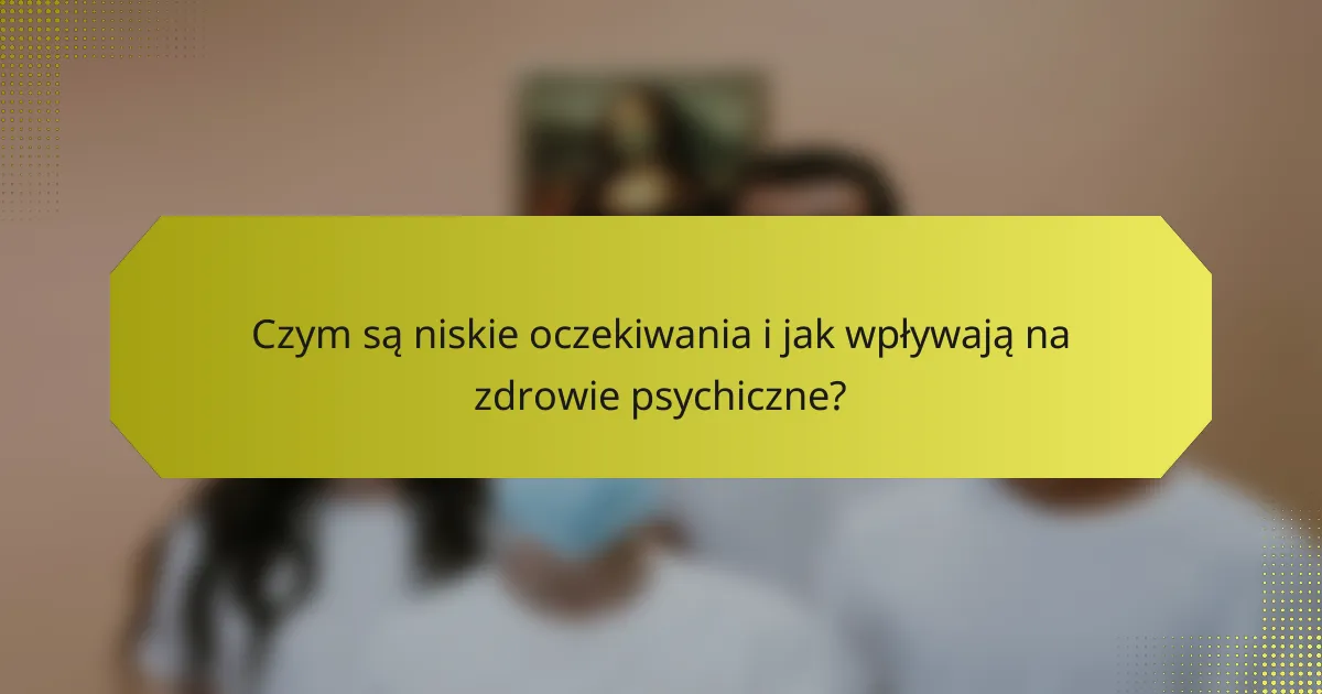 Czym są niskie oczekiwania i jak wpływają na zdrowie psychiczne?