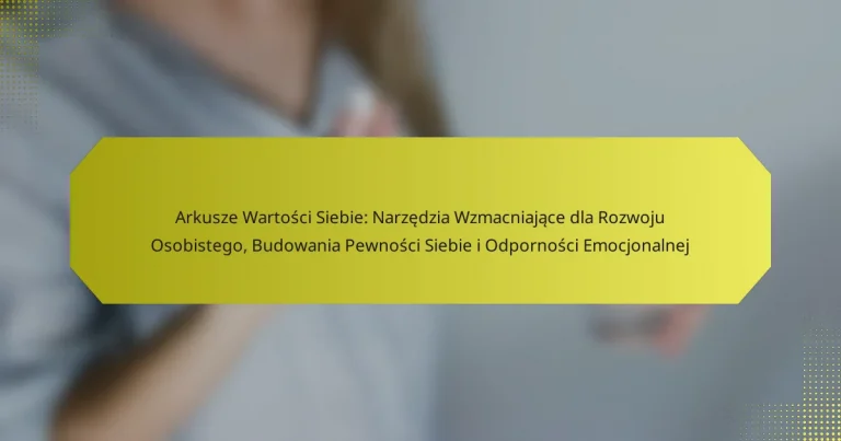 Arkusze Wartości Siebie: Narzędzia Wzmacniające dla Rozwoju Osobistego, Budowania Pewności Siebie i Odporności Emocjonalnej