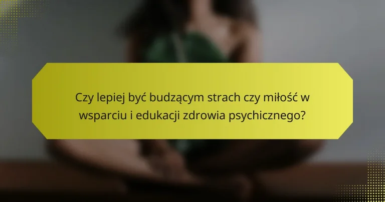 Czy lepiej być budzącym strach czy miłość w wsparciu i edukacji zdrowia psychicznego?