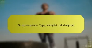 Grupy wsparcia: Typy, korzyści i jak dołączyć