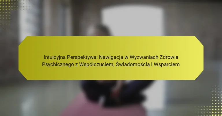 Intuicyjna Perspektywa: Nawigacja w Wyzwaniach Zdrowia Psychicznego z Współczuciem, Świadomością i Wsparciem