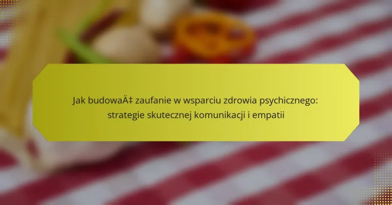 Jak budować zaufanie w wsparciu zdrowia psychicznego: strategie skutecznej komunikacji i empatii