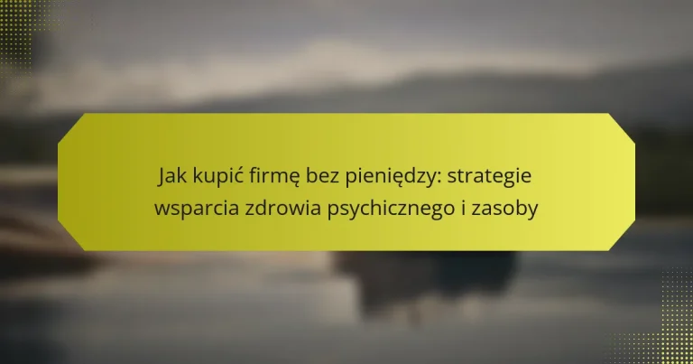 Jak kupić firmę bez pieniędzy: strategie wsparcia zdrowia psychicznego i zasoby