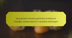 Jak poprawić zdrowie psychiczne: praktyczne strategie, zasoby wsparcia i narzędzia edukacyjne