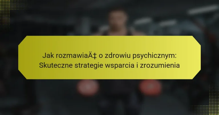 Jak rozmawiać o zdrowiu psychicznym: Skuteczne strategie wsparcia i zrozumienia