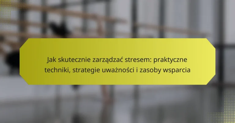 Jak skutecznie zarządzać stresem: praktyczne techniki, strategie uważności i zasoby wsparcia