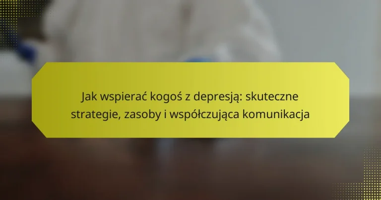 Jak wspierać kogoś z depresją: skuteczne strategie, zasoby i współczująca komunikacja