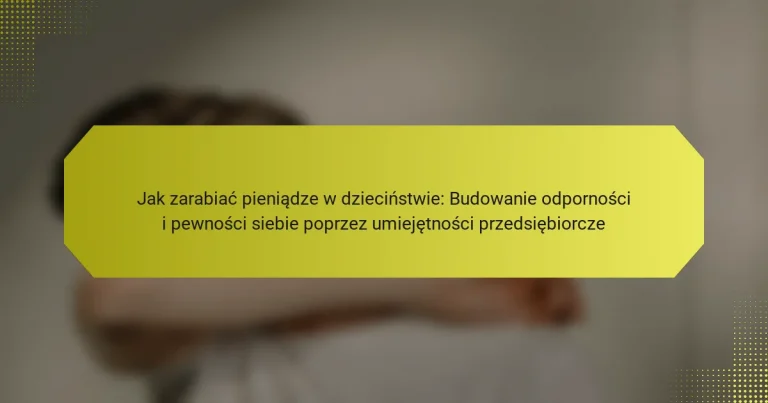 Jak zarabiać pieniądze w dzieciństwie: Budowanie odporności i pewności siebie poprzez umiejętności przedsiębiorcze