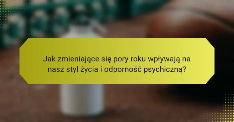 Jak zmieniające się pory roku wpływają na nasz styl życia i odporność psychiczną?