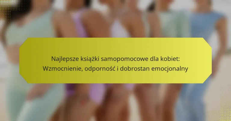 Najlepsze książki samopomocowe dla kobiet: Wzmocnienie, odporność i dobrostan emocjonalny