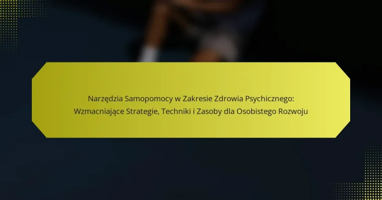 Narzędzia Samopomocy w Zakresie Zdrowia Psychicznego: Wzmacniające Strategie, Techniki i Zasoby dla Osobistego Rozwoju