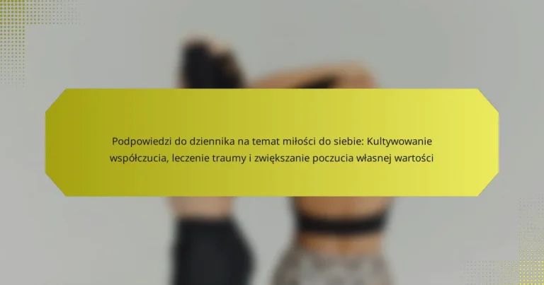 Podpowiedzi do dziennika na temat miłości do siebie: Kultywowanie współczucia, leczenie traumy i zwiększanie poczucia własnej wartości