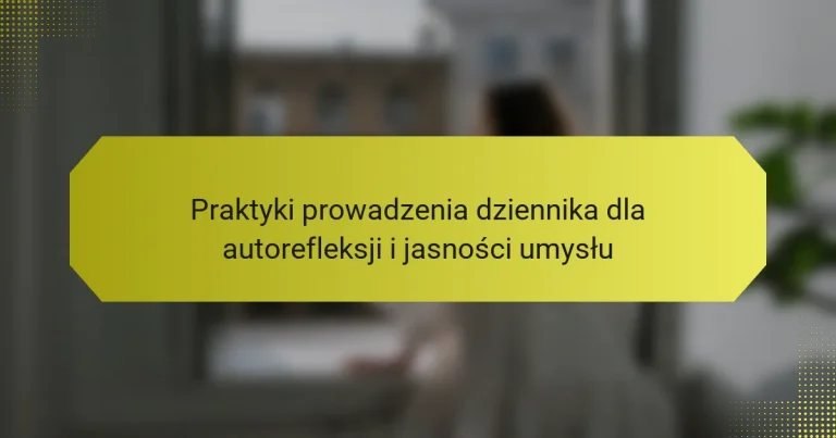 Praktyki prowadzenia dziennika dla autorefleksji i jasności umysłu