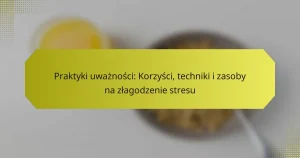 Praktyki uważności: Korzyści, techniki i zasoby na złagodzenie stresu