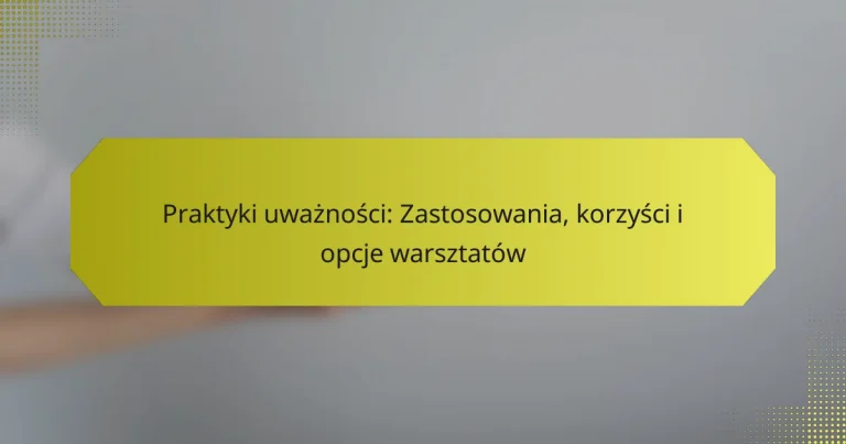 Praktyki uważności: Zastosowania, korzyści i opcje warsztatów