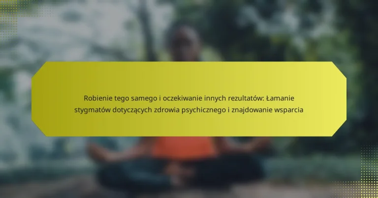 Robienie tego samego i oczekiwanie innych rezultatów: Łamanie stygmatów dotyczących zdrowia psychicznego i znajdowanie wsparcia