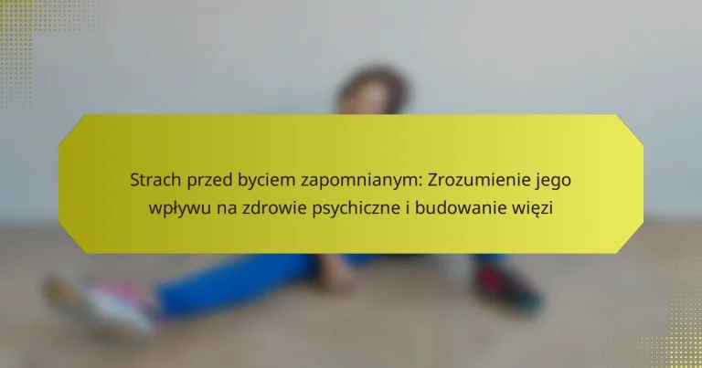 Strach przed byciem zapomnianym: Zrozumienie jego wpływu na zdrowie psychiczne i budowanie więzi
