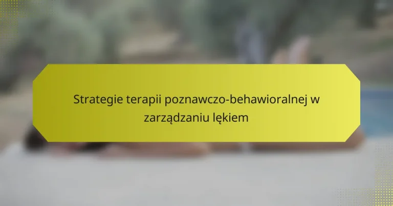 Strategie terapii poznawczo-behawioralnej w zarządzaniu lękiem