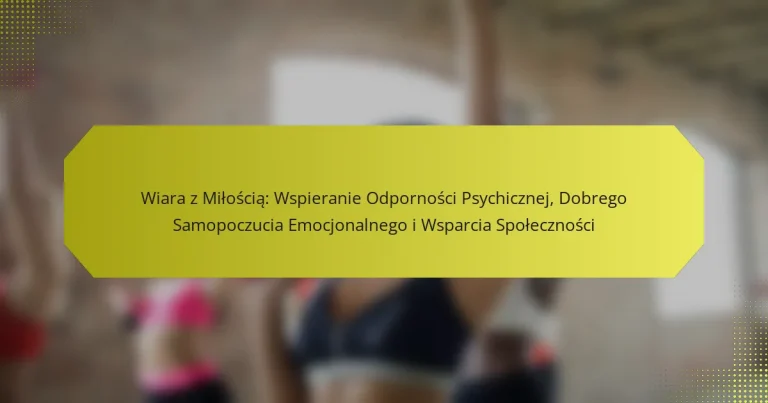 Wiara z Miłością: Wspieranie Odporności Psychicznej, Dobrego Samopoczucia Emocjonalnego i Wsparcia Społeczności