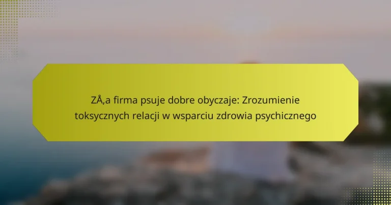 Zła firma psuje dobre obyczaje: Zrozumienie toksycznych relacji w wsparciu zdrowia psychicznego