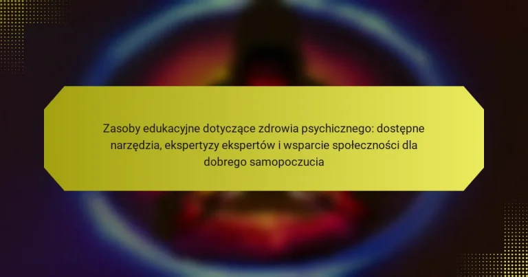 Zasoby edukacyjne dotyczące zdrowia psychicznego: dostępne narzędzia, ekspertyzy ekspertów i wsparcie społeczności dla dobrego samopoczucia