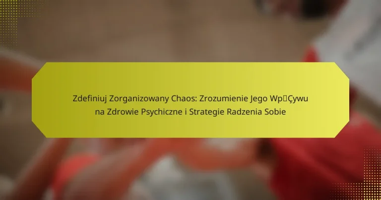 Zdefiniuj Zorganizowany Chaos: Zrozumienie Jego Wpływu na Zdrowie Psychiczne i Strategie Radzenia Sobie
