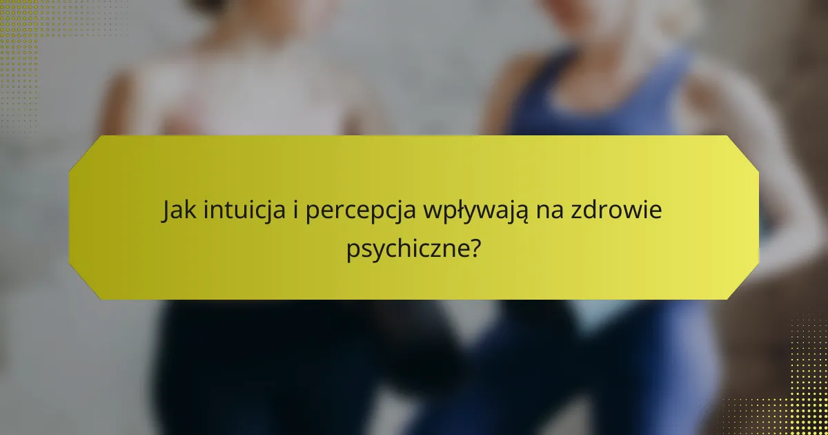 Jak intuicja i percepcja wpływają na zdrowie psychiczne?