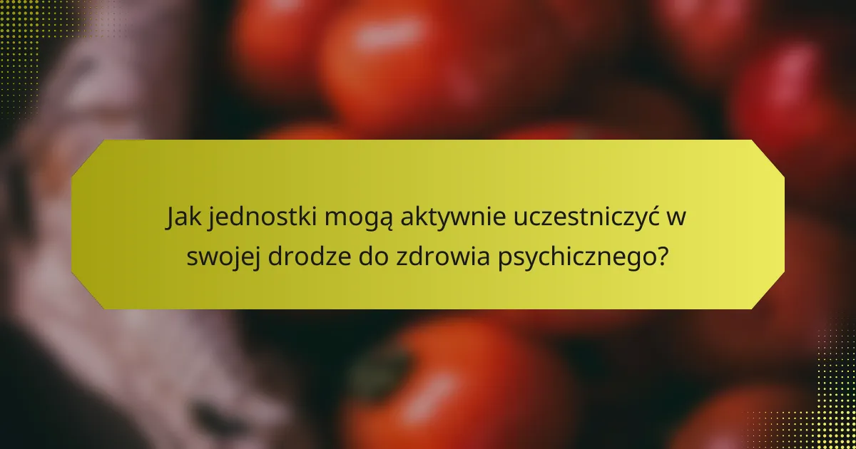 Jak jednostki mogą aktywnie uczestniczyć w swojej drodze do zdrowia psychicznego?