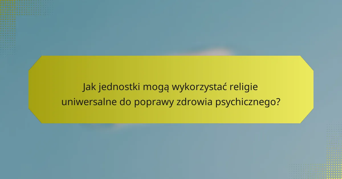 Jak jednostki mogą wykorzystać religie uniwersalne do poprawy zdrowia psychicznego?