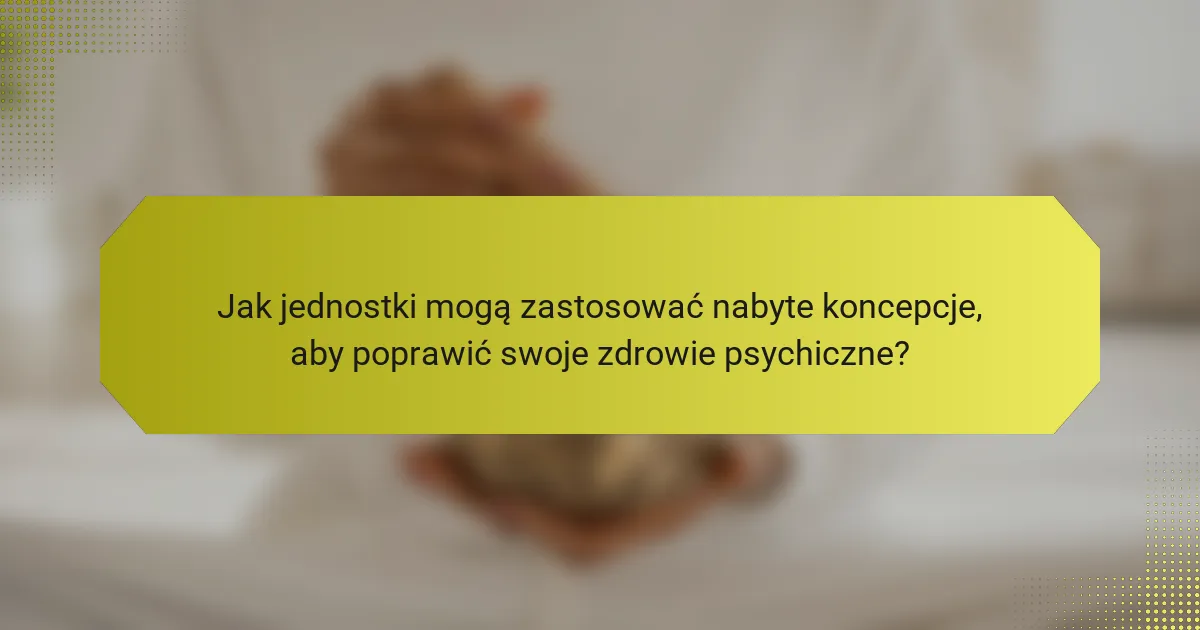 Jak jednostki mogą zastosować nabyte koncepcje, aby poprawić swoje zdrowie psychiczne?