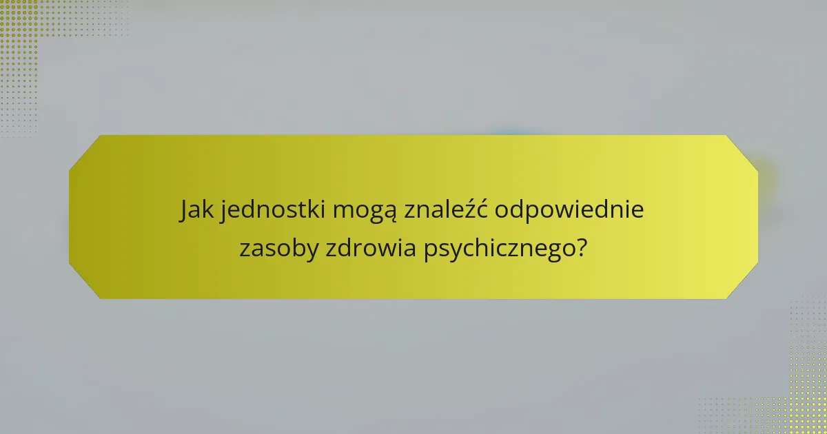 Jak jednostki mogą znaleźć odpowiednie zasoby zdrowia psychicznego?