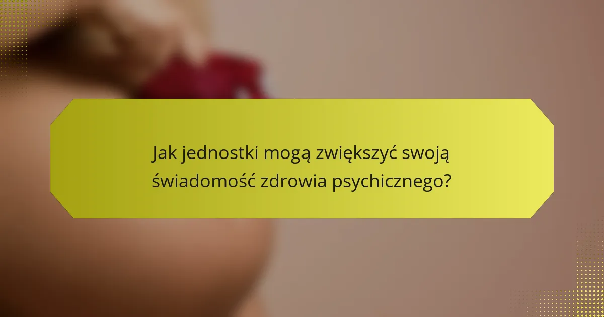 Jak jednostki mogą zwiększyć swoją świadomość zdrowia psychicznego?