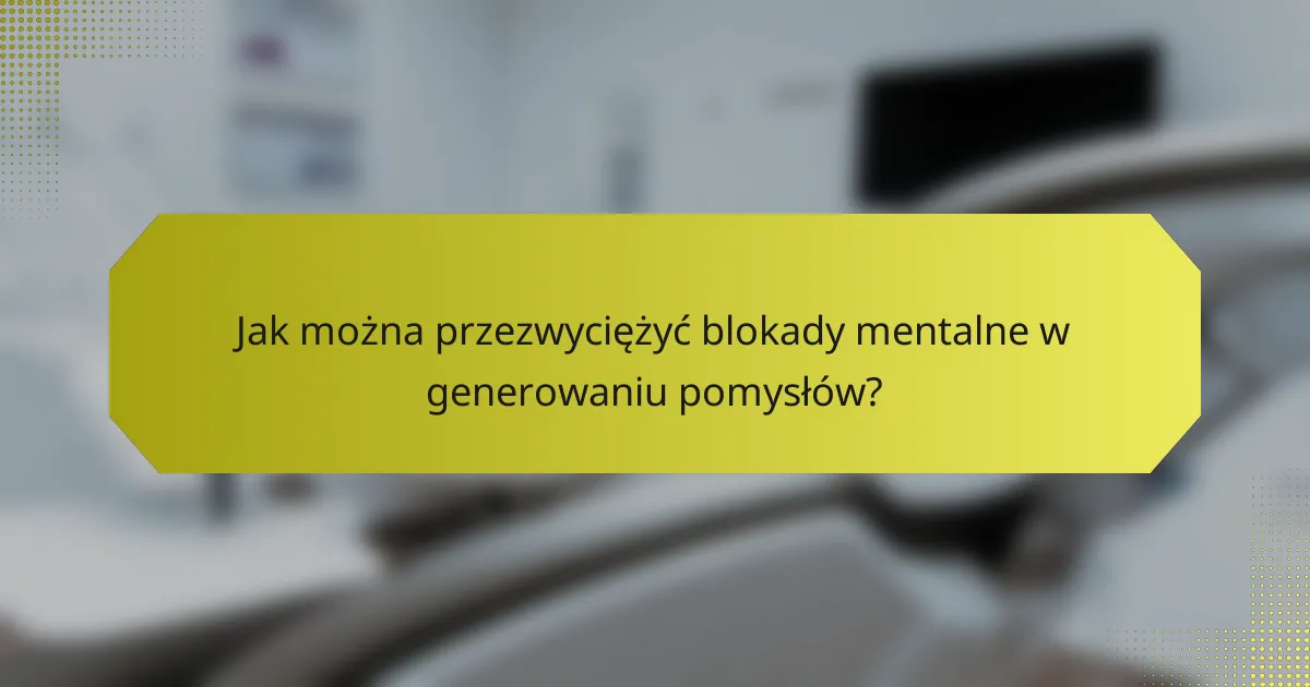 Jak można przezwyciężyć blokady mentalne w generowaniu pomysłów?