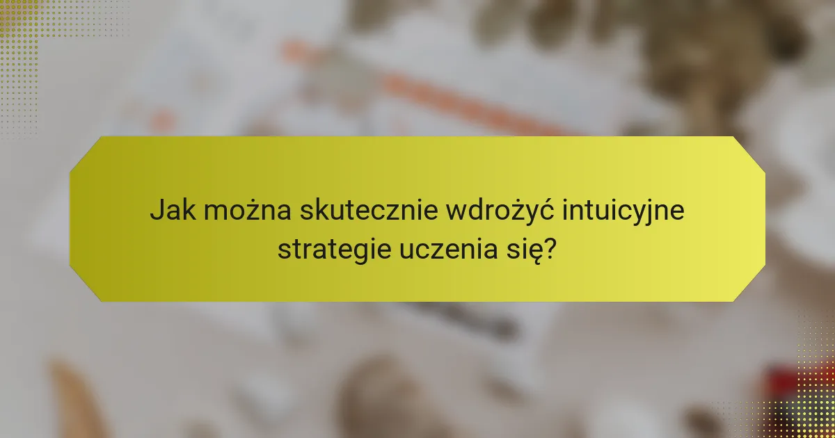 Jak można skutecznie wdrożyć intuicyjne strategie uczenia się?