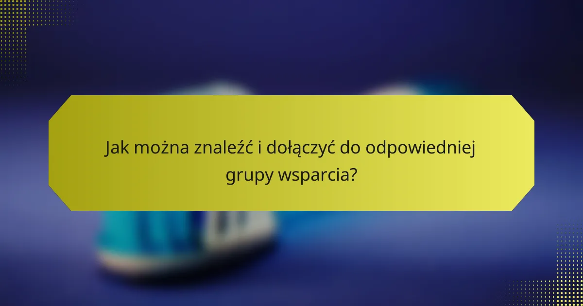 Jak można znaleźć i dołączyć do odpowiedniej grupy wsparcia?