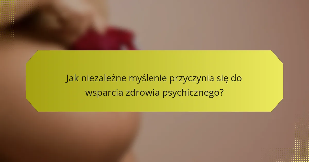 Jak niezależne myślenie przyczynia się do wsparcia zdrowia psychicznego?