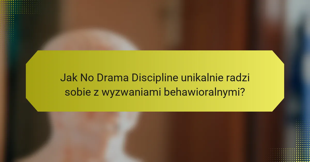 Jak No Drama Discipline unikalnie radzi sobie z wyzwaniami behawioralnymi?
