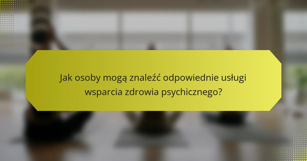 Jak osoby mogą znaleźć odpowiednie usługi wsparcia zdrowia psychicznego?
