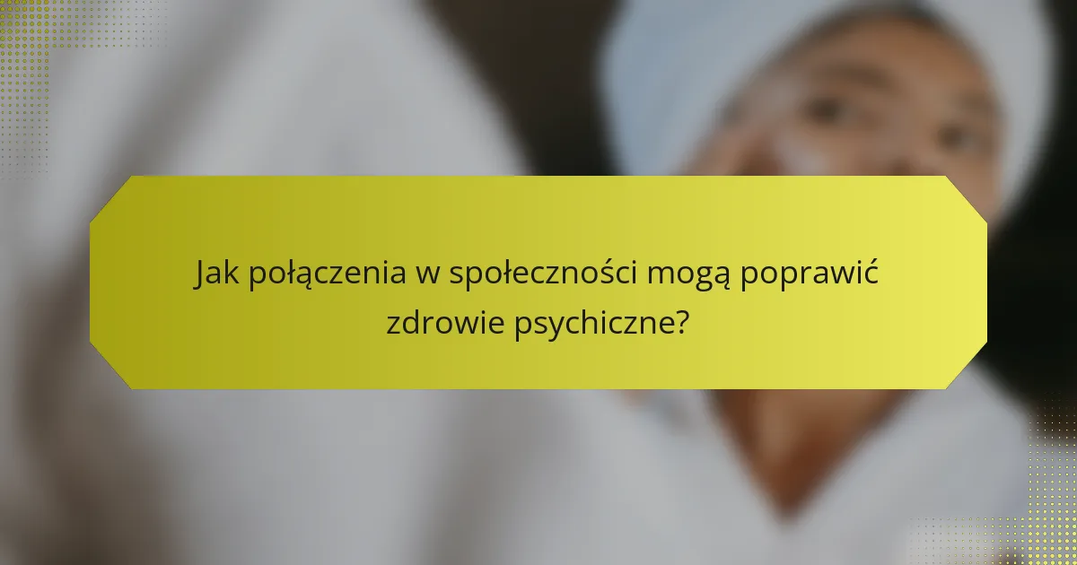 Jak połączenia w społeczności mogą poprawić zdrowie psychiczne?