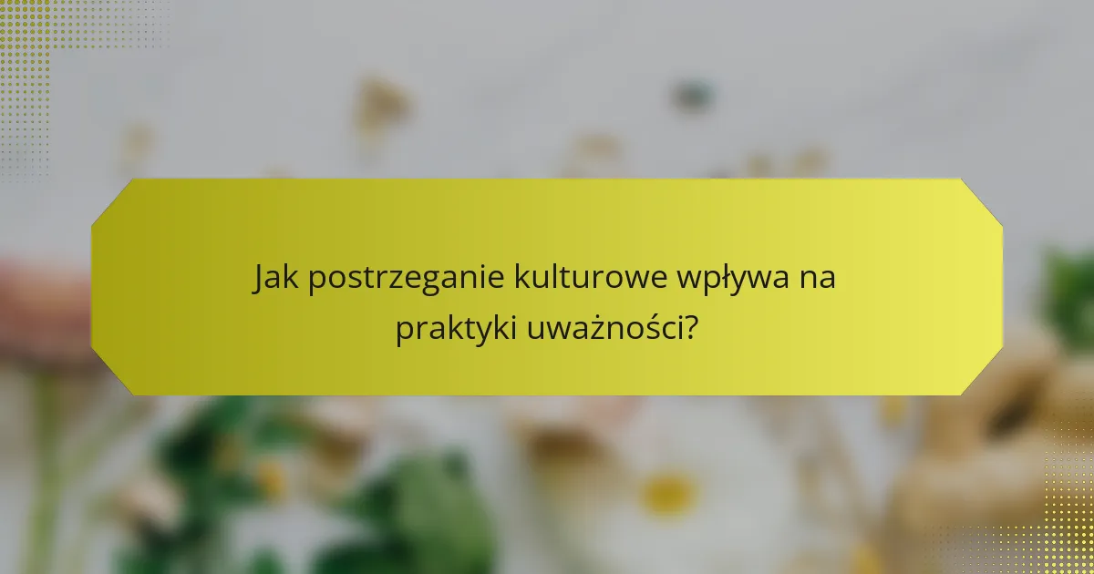 Jak postrzeganie kulturowe wpływa na praktyki uważności?