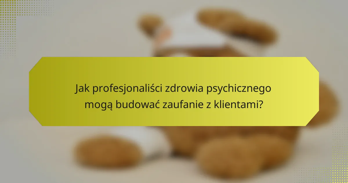 Jak profesjonaliści zdrowia psychicznego mogą budować zaufanie z klientami?