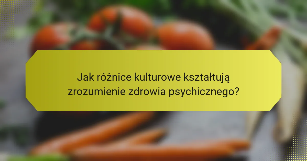 Jak różnice kulturowe kształtują zrozumienie zdrowia psychicznego?
