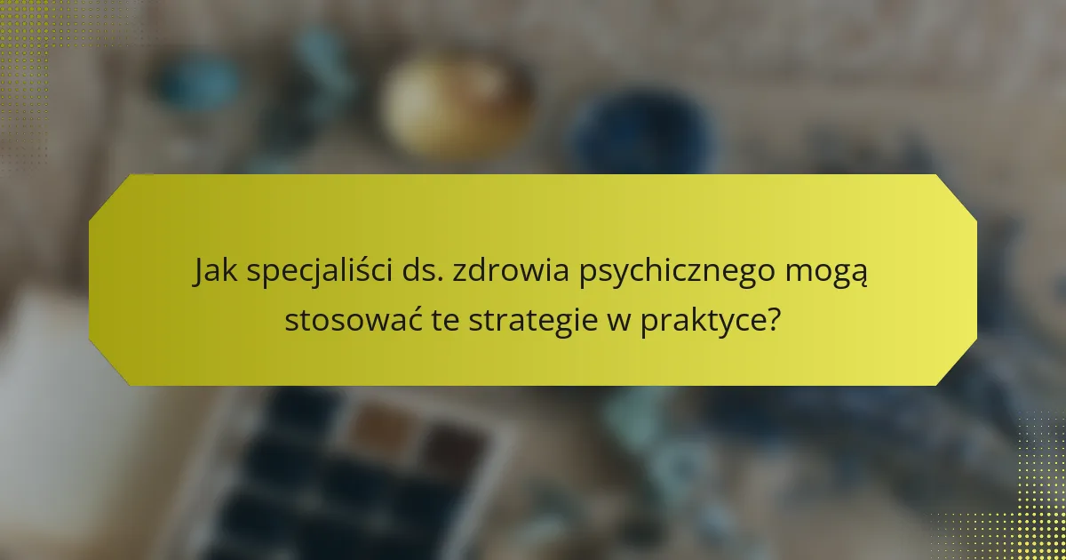 Jak specjaliści ds. zdrowia psychicznego mogą stosować te strategie w praktyce?