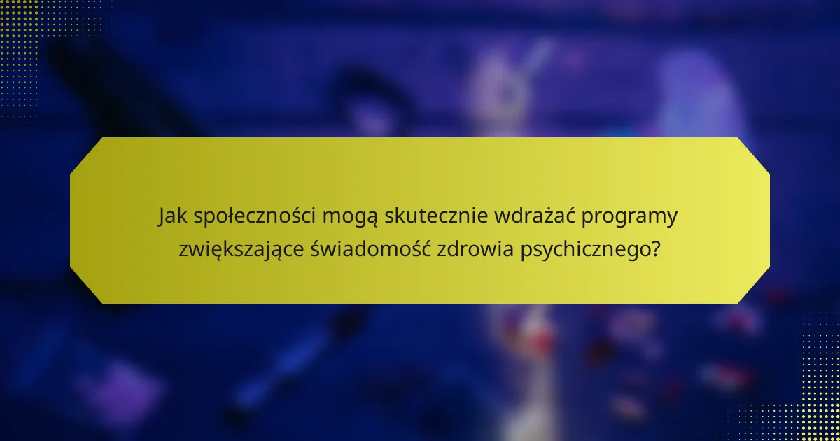 Jak społeczności mogą skutecznie wdrażać programy zwiększające świadomość zdrowia psychicznego?