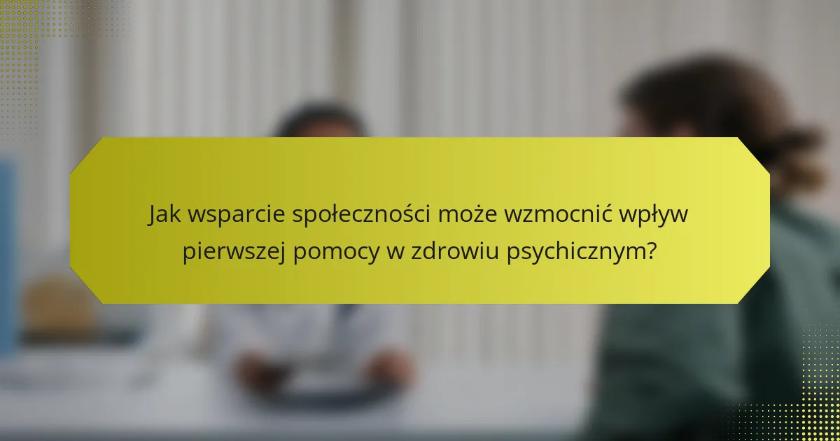 Jak wsparcie społeczności może wzmocnić wpływ pierwszej pomocy w zdrowiu psychicznym?